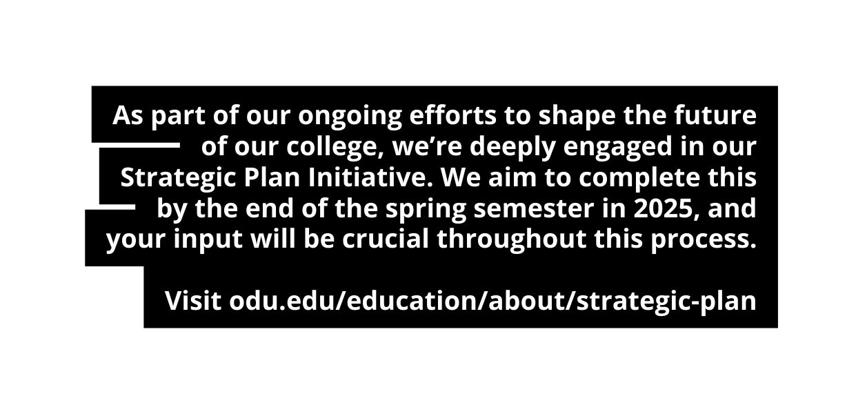 As part of our ongoing efforts to shape the future of our college we re deeply engaged in our Strategic Plan Initiative We aim to complete this by the end of the spring semester in 2025 and your input will be crucial throughout this process Visit odu edu education about strategic plan